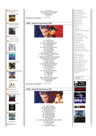 Descarregando &                                                     Informações:                 LED ZEPPELIN (7)
Propagando                                               Título: Artist Of The Century CD3       LITTLE RICHARD (1)
                                                             Ano de Lançamento: 1999
PIRATA DO ROCK                                                                                   MARILYN MANSON (12)
                                                                   Formato: MP3
                                                                     MEDIAFIRE                   METALLICA (14)
                      PO S T AD O P O R NA NY M O RR I S O N     0 C O M E NT Á RI O S
                                                                                                 MICHAEL HUTCHENCE (1)
                      MA R C AD O R E S : EL V I S PR E S LE Y                                   MUSIC / THE (3)
                                                                                                 NICKELBACK (6)
                                                                                                 NIRVANA (50)
Gordoidão Musica,     1999 - Artist Of The Century CD2                                           NOX ARCANA (10)
Video & Besteirol
                                                                                                 OTEP (5)
Socialismo Digital                                                                               PITTY (4)
                                                                                                 PLACEBO (14)
                                                                                                 QUEENS OF THE STONE AGE (
                                                                                                    6)
                                                                                                 RADIOHEAD (44)
                                                                                                 RATIONALS / THE (4)
Eternity-Rock
                                                                                                 ROLLING STONES / THE (2)
Tradução de Rock                                                        Faixas:                  SEX PISTOLS (7)
                                                                 01 - Stuck On You               SILVERCHAIR (34)
Advocacia do Rock
                                                               02 - It's Now Or Never            SLAYER (15)
relik                                                    03 - Are You Lonesome Tonight
                                                                04 - A Mess Of Blues             SMITHS / THE (12)
                                                                  05 - Like A Baby               SONIC YOUTH (36)
                                                          06 - The Girl Of My Best Friend        SUICIDE SILENCE (4)
                                                                  07 - Such A Night              TEMPLE OF THE DOG (1)
                                                                08 - Reconsider Baby
                                                                    09 - Surrender               THE MAMAS AND THE PAPAS (
Info & ROCK                                               10 - Can't Help Falling In Love           6)
                                                     11 - That's Someone You Never Forget        TRAGIC BLACK (4)
                                                                  12 - Little Sister             TWISTED SISTER (1)
                                                    13 - (Marie's The Name) His Latest Flame     VERVE / THE (12)
                                                         14 - Anything That's Part Of You
                                                               15 - Good Luck Charm              VINES / THE (19)
                                                                 16 - She's Not You              WALLFLOWERS / THE (6)
Nem Tudo Soa Igual
                                                               17 - Return To Sender             WHIRLWIND HEAT (1)
                                                        18 - (You're The) Devil In Disguise      WHITE STRIPES (21)
                                                             19 - Memphis Tennessee
                                                                                                 WHITE ZOMBIE (10)
                                                                   20 - It Hurts Me
                                                               21 - Down In The Alley            WHITESNAKE (24)
                                                                      22 - Run On                WITHIN TEMPTATION (23)
METAL FROM INFERNUM                                       23 - Tomorrow Is A Long Time           WOLFMOTHER (10)
                                                                  24 - Big Boss Man
                                                                                                 ZWAN (2)
                                                                   25 - Guitar Man
                                                                    26 - Tiger Man
                                                                     Informações:
                                                        Título: Artist Of The Century CD2         BANNER DOS
                                                            Ano de Lançamento: 1999               AMIGOS
Thoughts a Lot                                                      Formato: MP3
                                                                      MEDIAFIRE
                      PO S T AD O P O R NA NY M O RR I S O N     0 C O M E NT Á RI O S
                      MA R C AD O R E S : EL V I S PR E S LE Y




GALERIA MP3           1999 - Artist Of The Century CD1
Estante do Livro
Absconditum mentis




Rock 'n' download
                                                                    Faixas:
                                                             01 - That's All Right
                                                          02 - Good Rockin' Tonight
                                                          03 - Baby Let's Play House
                                                              04 - Mystery Train
                                                          05 - Trying To Get To You
Suicide Virgin                                              06 - Hearbreak Hotel
                                                            07 - Blue Suede Shoes
                                                            08 - My Baby Left Me
                                                           09 - Lawdy, Miss Clawdy
                                                                10 - Hound Dog
                                               11 - Any Way You Want Me (That's How I Will Be)
Durango 95                                                    12 - Don't Be Cruel
                                                             13 - Love Me Tender
Nação Gunner                                                     14 - Love Me
                                                          15 - Anyplace Is Paradise
 