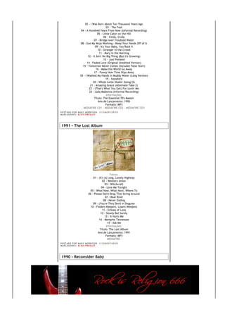 02 - I Was Born About Ten Thousand Years Ago
                                               03 - The Fool
                      04 - A Hundred Years From Now (Informal Recording)
                                      05 - Little Cabin on the Hill
                                             06 - Cindy, Cindy
                                   07 - Bridge over Troubled Water
                      08 - Got My Mojo Working - Keep Your Hands Off of It
                                    09 - It's Your Baby, You Rock It
                                      10 - Stranger in the Crowd
                                        11 - Mary in the Morning
                             12 - It Ain't No Big Thing (But It's Growing)
                                            13 - Just Pretend
                            14 - Faded Love (Original Unedited Version)
                       15 - Tomorrow Never Comes (Includes False Start)
                                     16 - Make the World Go Away
                                   17 - Funny How Time Slips Away
                     18 - I Washed My Hands in Muddy Water (Long Version)
                                              19 - Snowbird
                                  20 - Whole Lotta Shakin' Going On
                               21 - Amazing Grace (Alternate Take 2)
                              22 - (That's What You Get) For Lovin' Me
                              23 - Lady Madonna (Informal Recording)
                                               Informações:
                                   Título: The Essential 70's Master
                                       Ano de Lançamento: 1995
                                              Formato: MP3
                        MEDIAFIRE CD1 - MEDIAFIRE CD2 - MEDIAFIRE CD3
PO S T AD O P O R NA NY M O RR I S O N     0 C O M E NT Á RI O S
MA R C AD O R E S : EL V I S PR E S LE Y




1991 - The Lost Album




                                                  Faixas:
                                  01 - (It's A) Long, Lonely Highway
                                           02 - Western Union
                                             03 - Witchcraft
                                         04 - Love Me Tonight
                                05 - What Now, What Next, Where To
                              06 - Please Don't Drag That String Around
                                             07 - Blue River
                                            08 - Never Ending
                                  09 - (You're The) Devil in Disguise
                                10 - Finders Keepers, Losers Weepers
                                          11 - Echoes of Love
                                         12 - Slowly But Surely
                                             13 - It Hurts Me
                                       14 - Memphis Tennessee
                                               15 - Ask Me
                                              Informações:
                                        Título: The Lost Album
                                      Ano de Lançamento: 1991
                                              Formato: MP3
                                               MEDIAFIRE
PO S T AD O P O R NA NY M O RR I S O N     0 C O M E NT Á RI O S
MA R C AD O R E S : EL V I S PR E S LE Y




1990 - Reconsider Baby
 