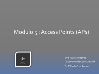 Modulo 5 : Access Points (APs)
Elvis Raza Arredondo
Dispositivos de Conectividad II
Prof.Waldir Cruz Ramos
 