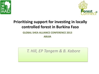 Prioritising support for investing in locally
     controlled forest in Burkina Faso
     GLOBAL SHEA ALLIANCE CONFERENCE 2013
                     ABUJA




        T. Hill, EP Tangem & B. Kabore
 