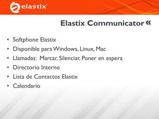 Elastix Communicator
• Softphone Elastix
• Disponible para Windows, Linux, Mac
• Llamadas: Marcar, Silenciar, Poner en espera
• Directorio Interno
• Lista de Contactos Elastix
• Calendario
 