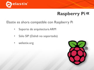 Raspberry Pi
Elastix es ahora compatible con Raspberry Pi
• Soporte de arquitectura ARM
• Sólo SIP (Dahdi no soportado)
• uelastix.org
 