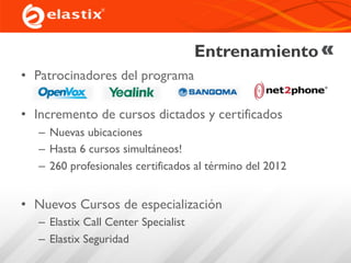 Entrenamiento
• Patrocinadores del programa
• Incremento de cursos dictados y certificados
– Nuevas ubicaciones
– Hasta 6 cursos simultáneos!
– 260 profesionales certificados al término del 2012
• Nuevos Cursos de especialización
– Elastix Call Center Specialist
– Elastix Seguridad
 