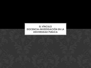 EL VÍNCULO
DOCENCIA-INVESTIGACIÓN EN LA
UNIVERSIDAD PUBLICA
 