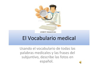 El Vocabulario medical
Usando el vocabulario de todas las
palabras medicales y las frases del
subjuntivo, describe las fotos en
español.
 