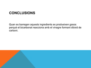 CONCLUSIONS


Quan es barregen aquests ingredients es produeixen gasos
perquè el bicarbonat reacciona amb el vinagre formant diòxid de
carboni.
 