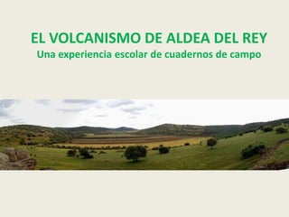 EL VOLCANISMO DE ALDEA DEL REY
Una experiencia escolar de cuadernos de campo
 