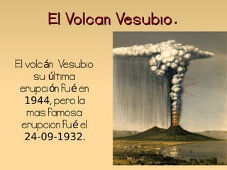 El Volcan Vesubio.
                 Vesubio


El volcán Vesubio
     su última
 erupción fué en
   1944, pero la
   mas famosa
 erupcion fué el
   24-09-1932.
 