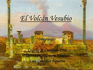 El Volcán Vesubio

         Integrantes:

  Lourdes B. Cuadrado Cruz
 Yaritza M. Filomeno Vázquez
    Luis González Figueroa
 