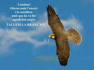 Catalans!
 Obrem amb l’encert
     i la senzillesa
  amb que ho va fer
   aquell bon pagès:
TALLEM LA BRANCA!!!



                                          FI

                                 Conte de domini popular
                          Montatge i presentació d’autor anònim.
                              Música: André Rieu - Edelweiss
               Reedició de format i inserció de fotos de lliure accés a internet
 
