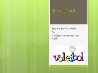 El voleibol. 
Isabela Borrero Malo. 
7A. 
Colegio Siervas de San 
José. 
 