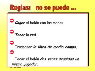 Coger  el balón con las manos. Tocar  la red. Traspasar  la línea de medio campo. Tocar el balón  dos veces seguidas un mismo jugador. Reglas:  no se puede ... 