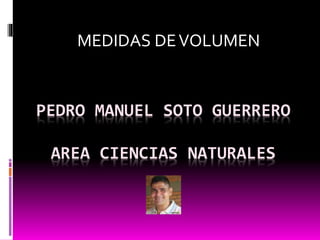 PEDRO MANUEL SOTO GUERRERO
AREA CIENCIAS NATURALES
MEDIDAS DEVOLUMEN
 