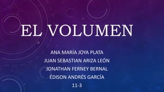 EL VOLUMEN
ANA MARÍA JOYA PLATA
JUAN SEBASTIAN ARIZA LEÓN
JONATHAN FERNEY BERNAL
ÉDISON ANDRÉS GARCÍA
11-3
 