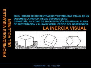 ES EL GRADO DE CONCENTRACIÓN Y ESTABILIDAD VISUAL DE UN
VOLUMEN; LA INERCIA VISUAL DEPENDE DE SU
GEOMETRÍA, ASÍ COMO DE SU ORIENTACIÓN RELATIVA AL PLANO
DE SUSTENTACIÓN Y AL RAYO VISUAL PROPIO DEL OBSERVADOR.
TALLER DE DISEÑO I / E L V O L U M E N
 