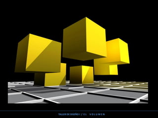TALLER DE DISEÑO I / E L V O L U M E N
 
