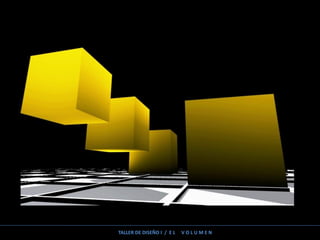 TALLER DE DISEÑO I / E L V O L U M E N
 