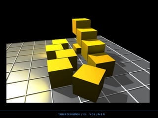 TALLER DE DISEÑO I / E L V O L U M E N
 