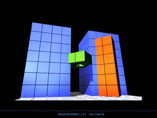 TALLER DE DISEÑO I / E L V O L U M E N
 