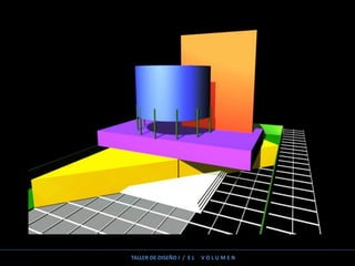 TALLER DE DISEÑO I / E L V O L U M E N
 