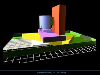 TALLER DE DISEÑO I / E L V O L U M E N
 