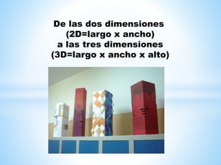 De las dos dimensiones
(2D=largo x ancho)
a las tres dimensiones
(3D=largo x ancho x alto)
 