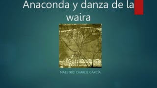 Anaconda y danza de la
waira
MAESTRO: CHARLIE GARCÍA
 