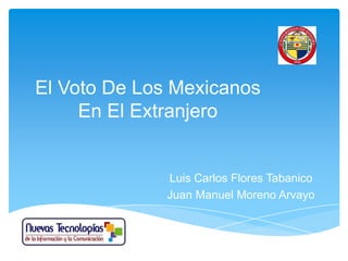 El Voto De Los Mexicanos
     En El Extranjero


              Luis Carlos Flores Tabanico
              Juan Manuel Moreno Arvayo
 