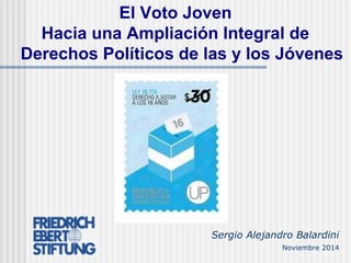 El Voto Joven 
Hacia una Ampliación Integral de 
Derechos Políticos de las y los Jóvenes 
Sergio Alejandro Balardini 
Noviembre 2014 
 