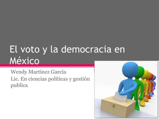 El voto y la democracia en México Wendy Martínez García  Lic. En ciencias políticas y gestión publica 