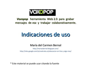 Voxopop  herramienta  Web 2.0  para  grabar  mensajes  de voz  y  trabajar  colaborativamente. Indicaciones de uso María del Carmen Bernal http://mariacbernal.blogspot.com/ http://sites.google.com/a/unad.edu.co/educacion-on-line-y-algo-mas/ * Este material se puede usar citando la fuente  