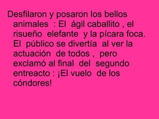 Desfilaron y posaron los bellos
animales : El ágil caballito , el
risueño elefante y la pícara foca.
El público se divertía al ver la
actuación de todos , pero
exclamó al final del segundo
entreacto : ¡El vuelo de los
cóndores!
 