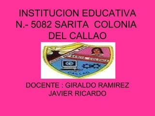 INSTITUCION EDUCATIVA
N.- 5082 SARITA COLONIA
DEL CALLAO
DOCENTE : GIRALDO RAMIREZ
JAVIER RICARDO
 