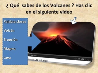 ¿ Qué sabes de los Volcanes ? Has clic
en el siguiente video
Palabra claves
Palabra claves
Volcán
Volcán
Erupción
Erupción
Magma
Magma
Lava
Lava
 