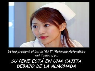 Usted presionó el botón “RAT” (Retirada Automática del Tampax) y… SU PENE ESTÁ EN UNA CAJITA DEBAJO DE LA ALMOHADA 