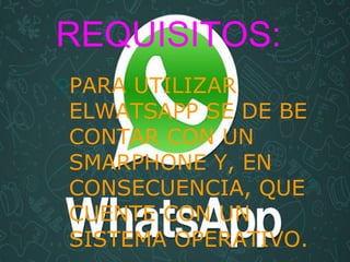 REQUISITOS:
PARA UTILIZAR
ELWATSAPP SE DE BE
CONTAR CON UN
SMARPHONE Y, EN
CONSECUENCIA, QUE
CUENTE CON UN
SISTEMA OPERATIVO.
 