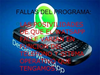 FALLAS DEL PROGRAMA:
LAS POSIVILIDADES
DE QUE EL WATSAPP
FALLE VARIAN EN
FUNCION DEL
TELEFONO Y SITEMA
OPERATIVO QUE
TENGAMOS.
 