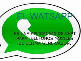EL WATSAPP
ES UNA APLICACIÓN DE CHAT
PARA TELEFONOS MOVILES
DE ULTIMA GENERACION.
 