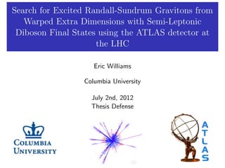 Search for Excited Randall-Sundrum Gravitons from
Warped Extra Dimensions with Semi-Leptonic
Diboson Final States using the ATLAS detector at
the LHC
Eric Williams
Columbia University
July 2nd, 2012
Thesis Defense

 