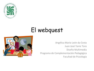 El webquest Angélica María León da Costa Juan José Torre Toro Diseño Multimedia Programa de Complementación Pedagógica Facultad de Psicologia 