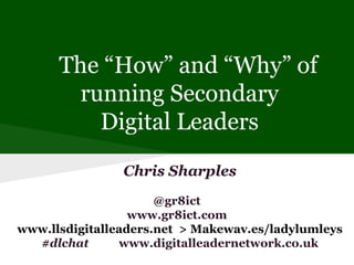The “How” and “Why” of
running Secondary
Digital Leaders
Chris Sharples
@gr8ict
www.gr8ict.com
www.llsdigitalleaders.net > Makewav.es/ladylumleys
#dlchat
www.digitalleadernetwork.co.uk

 