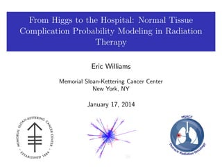 From Higgs to the Hospital: Normal Tissue
Complication Probability Modeling in Radiation
Therapy
Eric Williams
Memorial Sloan-Kettering Cancer Center
New York, NY

January 17, 2014

 