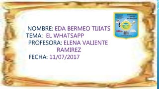 NOMBRE: EDA BERMEO TIJIATS
TEMA: EL WHATSAPP
PROFESORA: ELENA VALIENTE
RAMIREZ
FECHA: 11/07/2017
 