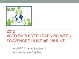 2012
ASTD EMPLOYEE LEARNING WEEK
SCAVENGER HUNT (#ELWHUNT)
  for ASTD Chapter Leaders &
  Worldwide Learning Pros
 