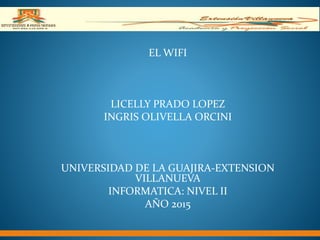 EL WIFI
LICELLY PRADO LOPEZ
INGRIS OLIVELLA ORCINI
UNIVERSIDAD DE LA GUAJIRA-EXTENSION
VILLANUEVA
INFORMATICA: NIVEL II
AÑO 2015
 
