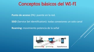 Conceptos básicos del WI-FI
Punto de acceso (PA): puente en la red.
SSID (Service Set Identification): todas conexiones un solo canal
Roaming: movimiento potencia de la señal
 
