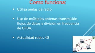  Utiliza ondas de radio.
 Uso de múltiples antenas transmisión
flujos de datos y división en frecuencia
de OFDA.
 Actualidad redes 4G
 