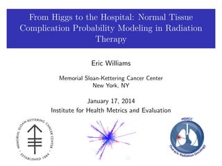 From Higgs to the Hospital: Normal Tissue
Complication Probability Modeling in Radiation
Therapy
Eric Williams
Memorial Sloan-Kettering Cancer Center
New York, NY

January 17, 2014
Institute for Health Metrics and Evaluation

 