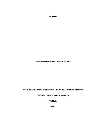 EL WIKI
GINNA PAOLA CRISTANCHO CARO
ESCUELA NORMAL SUPERIOR LEONOR ALVAREZ PINZON
TECNOLOGIA E INFORMATICA
TUNJA
2014
 