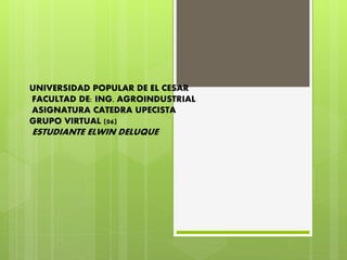 UNIVERSIDAD POPULAR DE EL CESAR 
FACULTAD DE: ING. AGROINDUSTRIAL 
ASIGNATURA CATEDRA UPECISTA 
GRUPO VIRTUAL (06) 
ESTUDIANTE ELWIN DELUQUE 
 